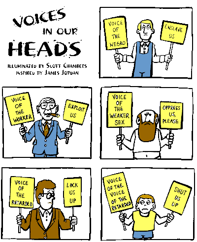 a 6-panel cartoon, Voices in our Heads. It shows bosses calling themselves Voice of the Worker, a white man calling himself Voice of the Negro, a brute of a guy calling himself Voice of the Weaker Sex, and a man who should know better calling himself Voice of the Retarded. In the last panel there's a guy calling himself Voice of the Voice of the Retarded. He carries a sign saying, Shut Us UP!